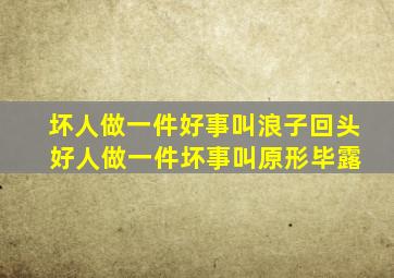 坏人做一件好事叫浪子回头 好人做一件坏事叫原形毕露